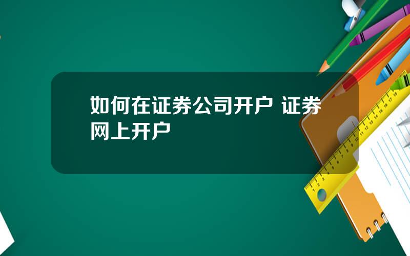 如何在证券公司开户 证券网上开户